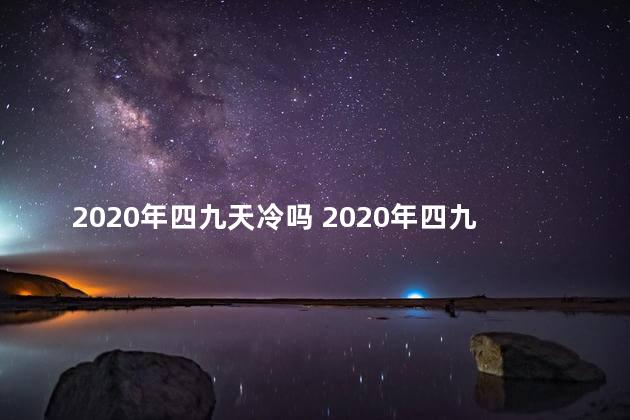 2020年四九天冷吗 2020年四九在什么时候